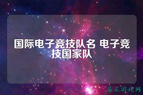 国际电子竞技队名 电子竞技国家队