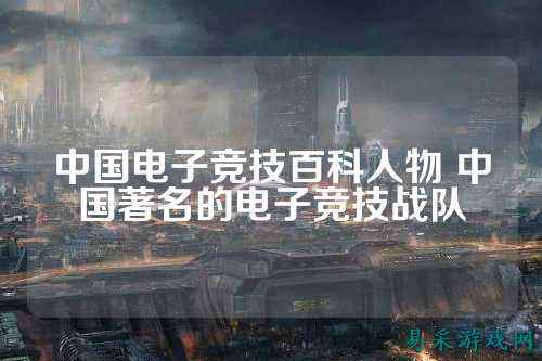 中国电子竞技百科人物 中国著名的电子竞技战队