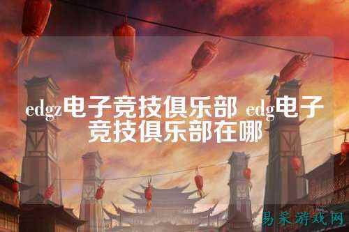 edgz电子竞技俱乐部 edg电子竞技俱乐部在哪