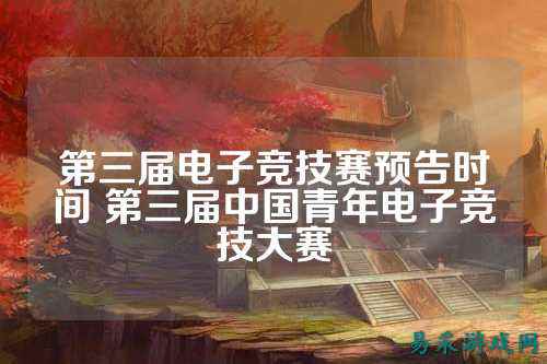 第三届电子竞技赛预告时间 第三届中国青年电子竞技大赛
