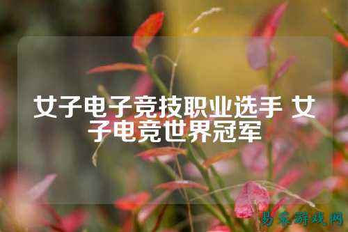 女子电子竞技职业选手 女子电竞世界冠军