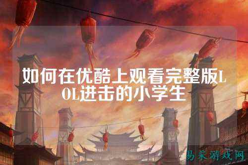 如何在优酷上观看完整版LOL进击的小学生
