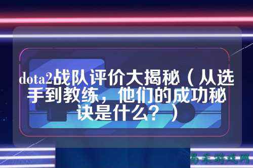 dota2战队评价大揭秘(从选手到教练,他们的成功秘诀是什么?)