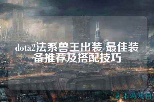 dota2法系兽王出装 最佳装备推荐及搭配技巧