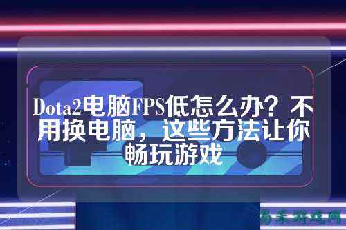 Dota2电脑FPS低怎么办?不用换电脑,这些方法让你畅玩游戏