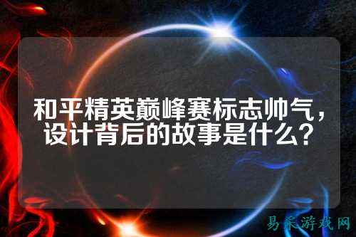 和平精英巅峰赛标志帅气,设计背后的故事是什么?