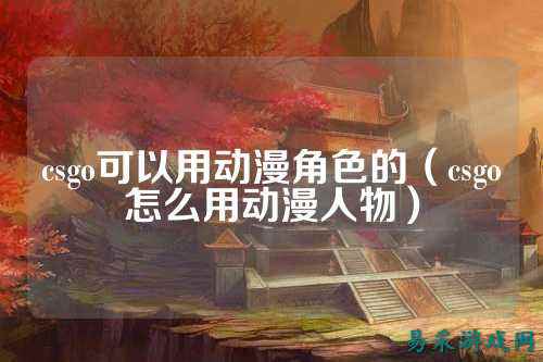 csgo可以用动漫角色的(csgo怎么用动漫人物)