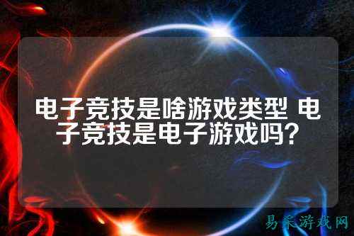 电子竞技是啥游戏类型 电子竞技是电子游戏吗？