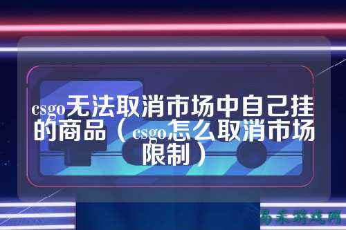 csgo无法取消市场中自己挂的商品(csgo怎么取消市场限制)