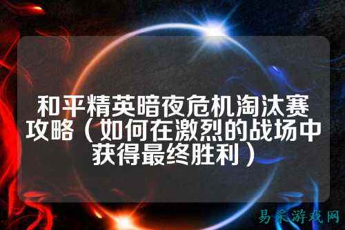 和平精英暗夜危机淘汰赛攻略(如何在激烈的战场中获得最终胜利)