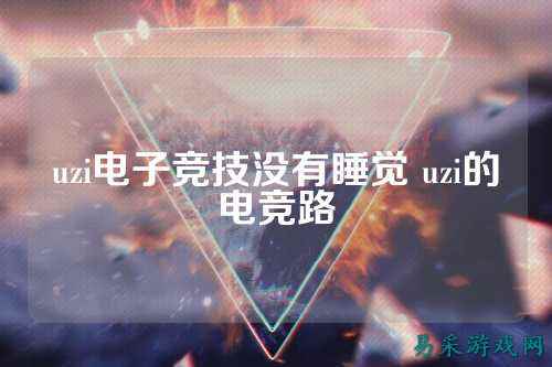uzi电子竞技没有睡觉 uzi的电竞路