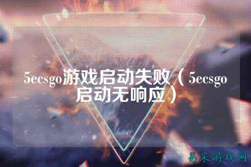 5ecsgo游戏启动失败(5ecsgo启动无响应)
