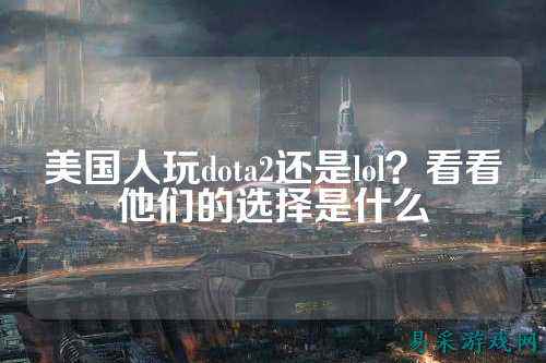 美国人玩dota2还是lol?看看他们的选择是什么