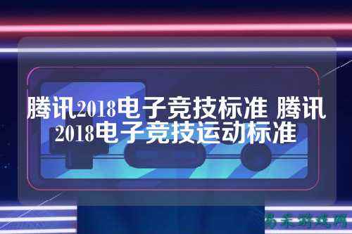 腾讯2018电子竞技标准 腾讯2018电子竞技运动标准