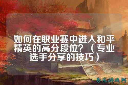 如何在职业赛中进入和平精英的高分段位?(专业选手分享的技巧)