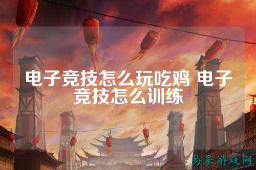电子竞技怎么玩吃鸡 电子竞技怎么训练