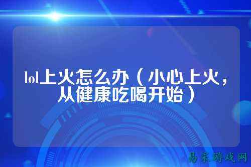lol上火怎么办（小心上火，从健康吃喝开始）