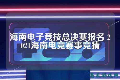 海南电子竞技总决赛报名 2021海南电竞赛事竞猜