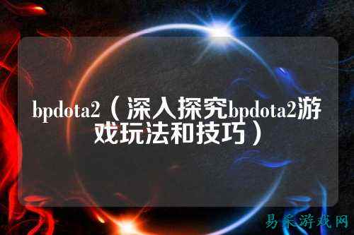 bpdota2（深入探究bpdota2游戏玩法和技巧）