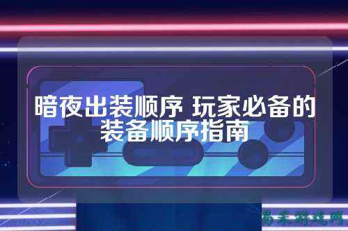 暗夜出装顺序 玩家必备的装备顺序指南