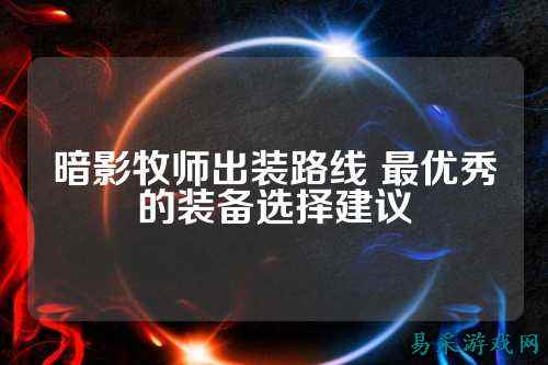 暗影牧师出装路线 最优秀的装备选择建议