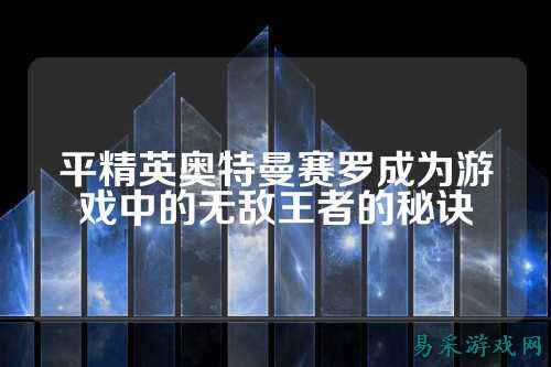 平精英奥特曼赛罗成为游戏中的无敌王者的秘诀
