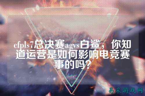 cfpls7总决赛agvs白鲨,你知道运营是如何影响电竞赛事的吗?