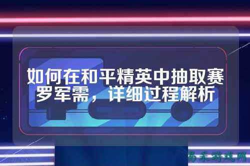 如何在和平精英中抽取赛罗军需,详细过程解析