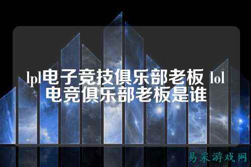 lpl电子竞技俱乐部老板 lol电竞俱乐部老板是谁