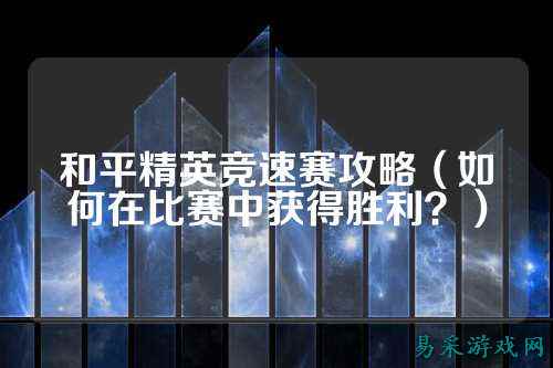 和平精英竞速赛攻略(如何在比赛中获得胜利?)