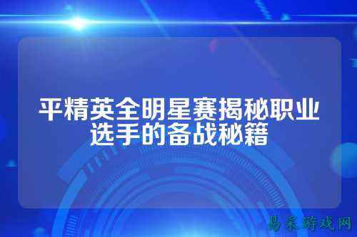 平精英全明星赛揭秘职业选手的备战秘籍