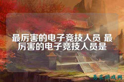 最厉害的电子竞技人员 最厉害的电子竞技人员是