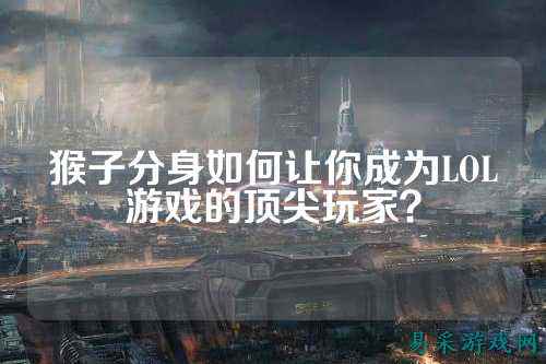 猴子分身如何让你成为LOL游戏的顶尖玩家?