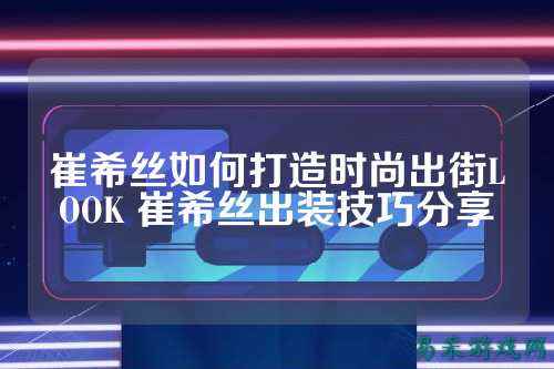 崔希丝如何打造时尚出街LOOK 崔希丝出装技巧分享