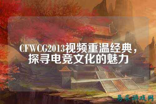 CFWCG2013视频重温经典,探寻电竞文化的魅力