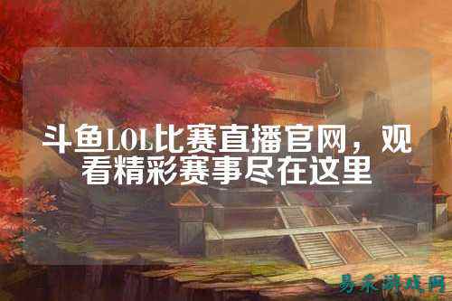 斗鱼LOL比赛直播官网,观看精彩赛事尽在这里