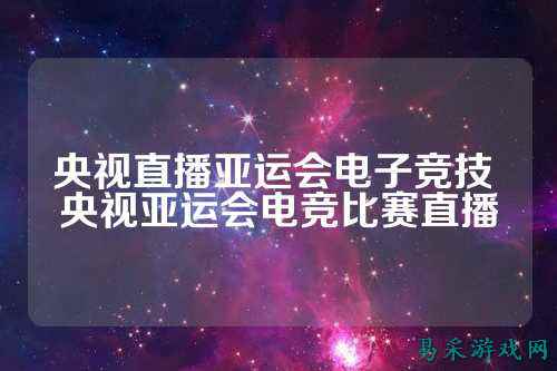 央视直播亚运会电子竞技 央视亚运会电竞比赛直播