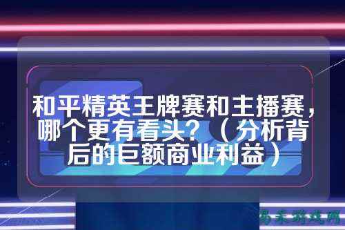 和平精英王牌赛和主播赛,哪个更有看头?(分析背后的巨额商业利益)