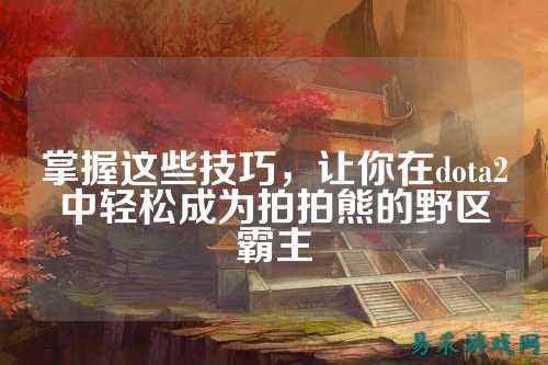 掌握这些技巧,让你在dota2中轻松成为拍拍熊的野区霸主