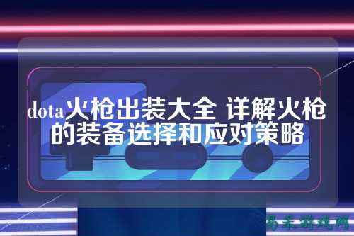 dota火枪出装大全 详解火枪的装备选择和应对策略