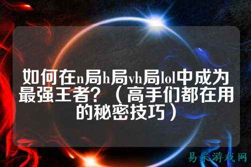 如何在n局h局vh局lol中成为最强王者?(高手们都在用的秘密技巧)