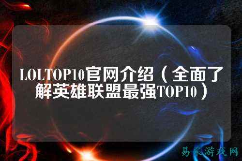 LOLTOP10官网介绍(全面了解英雄联盟最强TOP10)