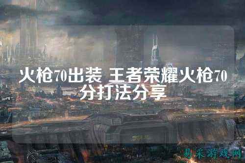 火枪70出装 王者荣耀火枪70分打法分享