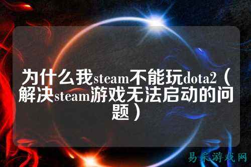 为什么我steam不能玩dota2(解决steam游戏无法启动的问题)