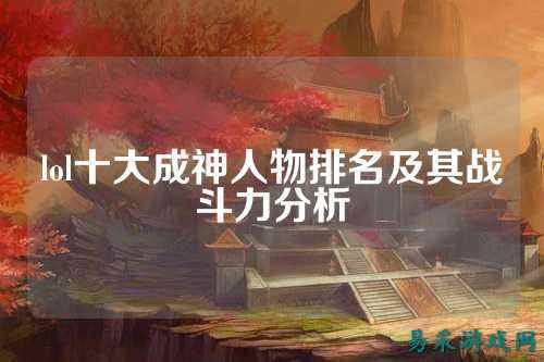 lol十大成神人物排名及其战斗力分析