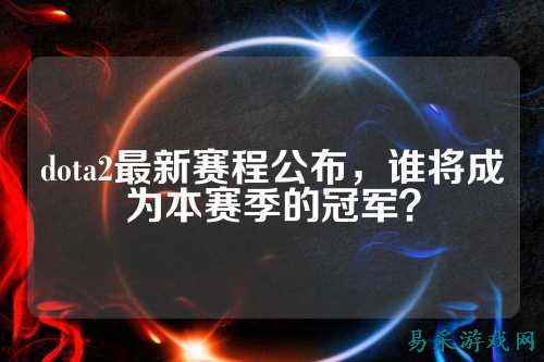 dota2最新赛程公布,谁将成为本赛季的冠军?
