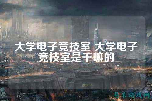 大学电子竞技室 大学电子竞技室是干嘛的