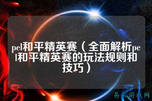 pel和平精英赛(全面解析pel和平精英赛的玩法规则和技巧)