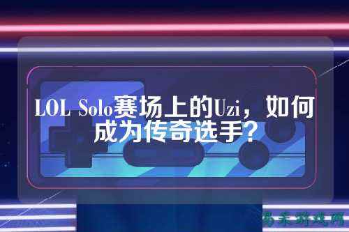 LOL Solo赛场上的Uzi,如何成为传奇选手?