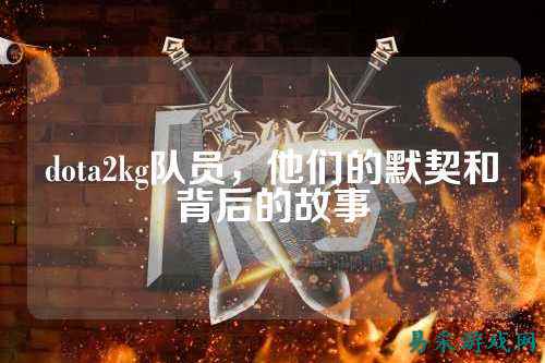 dota2kg队员,他们的默契和背后的故事